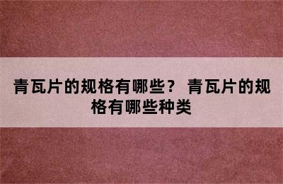 青瓦片的规格有哪些？ 青瓦片的规格有哪些种类